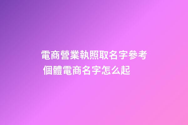 電商營業執照取名字參考 個體電商名字怎么起-第1張-店鋪起名-玄機派